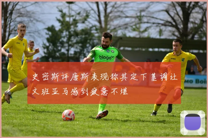 史密斯评唐斯表现称其定下基调让文班亚马感到疲惫不堪
