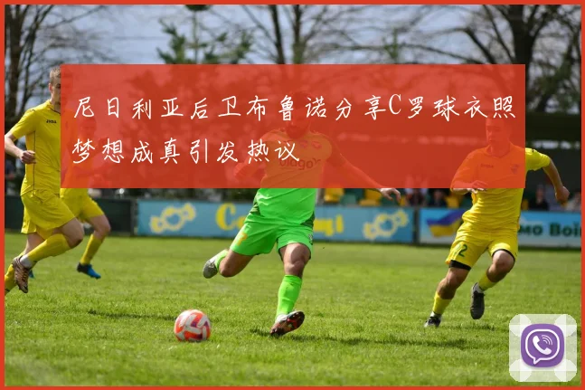 尼日利亚后卫布鲁诺分享C罗球衣照梦想成真引发热议