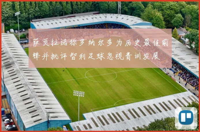 萨莫拉诺称罗纳尔多为历史最佳前锋并批评智利足球忽视青训发展