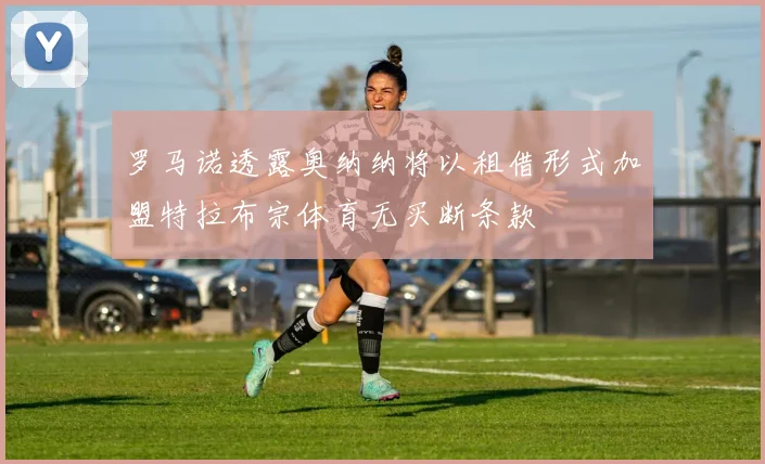 罗马诺透露奥纳纳将以租借形式加盟特拉布宗体育无买断条款