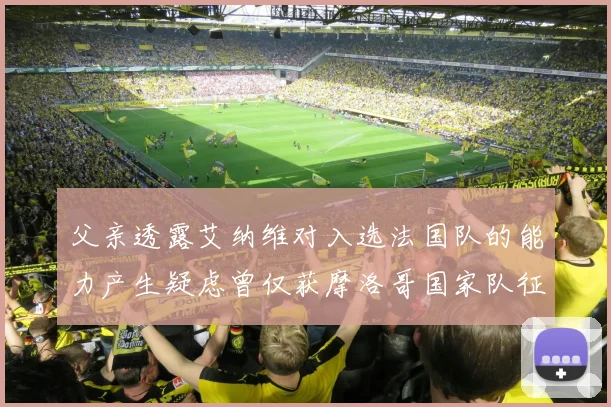 父亲透露艾纳维对入选法国队的能力产生疑虑曾仅获摩洛哥国家队征召