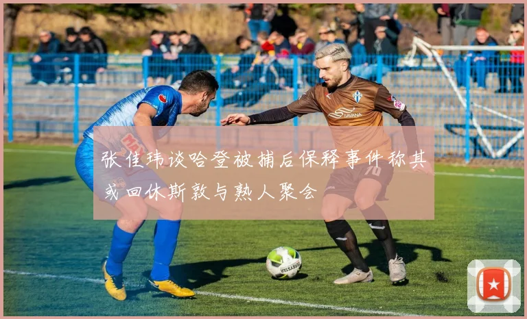 张佳玮谈哈登被捕后保释事件称其或回休斯敦与熟人聚会