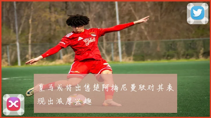 皇马或将出售楚阿梅尼曼联对其表现出浓厚兴趣