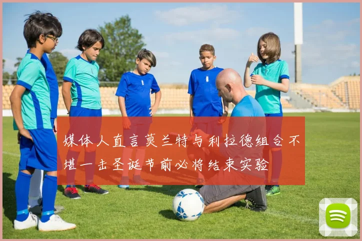 媒体人直言莫兰特与利拉德组合不堪一击圣诞节前必将结束实验