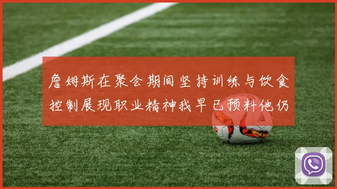 詹姆斯在聚会期间坚持训练与饮食控制展现职业精神我早已预料他仍将出战