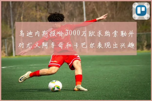 乌迪内斯报价3000万欧求购索勒并对尤文阿季奇和卡巴尔表现出兴趣