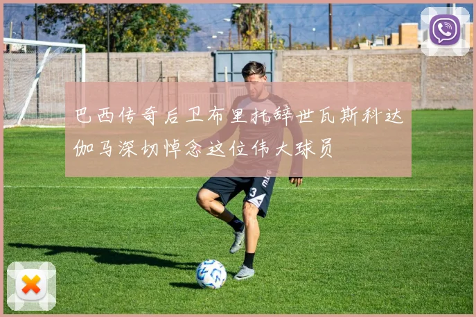 巴西传奇后卫布里托辞世瓦斯科达伽马深切悼念这位伟大球员