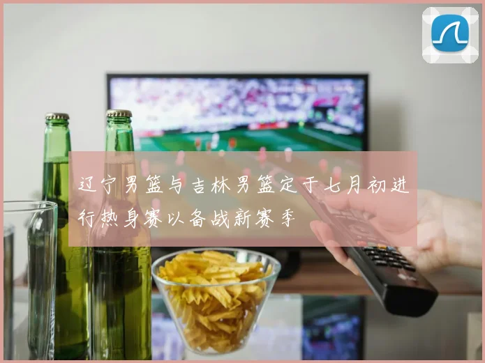 辽宁男篮与吉林男篮定于七月初进行热身赛以备战新赛季