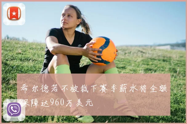 希尔德若不被裁下赛季薪水将全额保障达960万美元