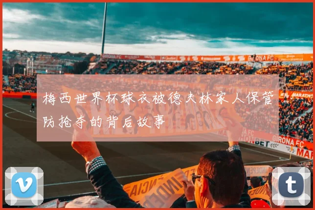 梅西世界杯球衣被德夫林家人保管防抢夺的背后故事