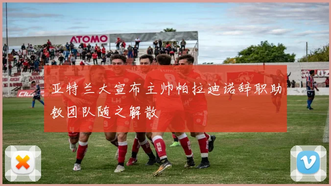 亚特兰大宣布主帅帕拉迪诺辞职助教团队随之解散