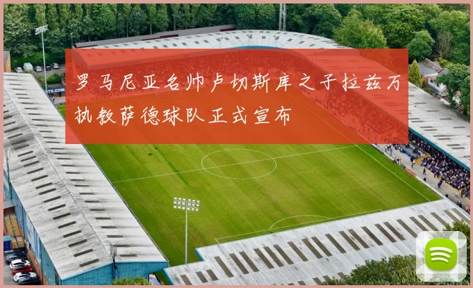 罗马尼亚名帅卢切斯库之子拉兹万执教萨德球队正式宣布