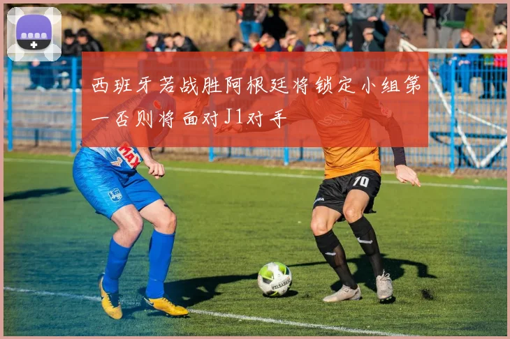 西班牙若战胜阿根廷将锁定小组第一否则将面对J1对手