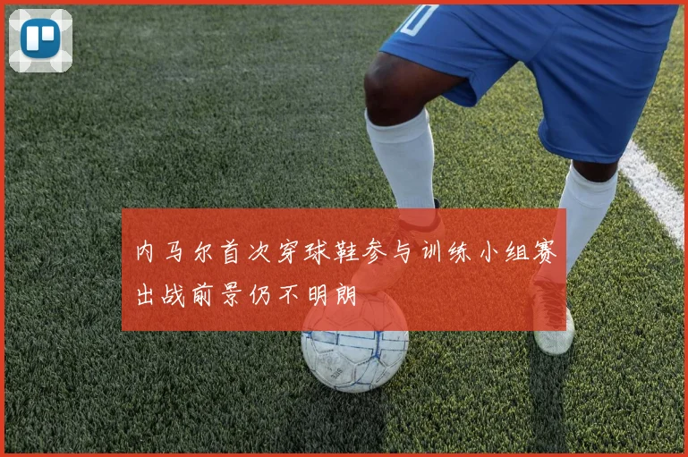 内马尔首次穿球鞋参与训练小组赛出战前景仍不明朗
