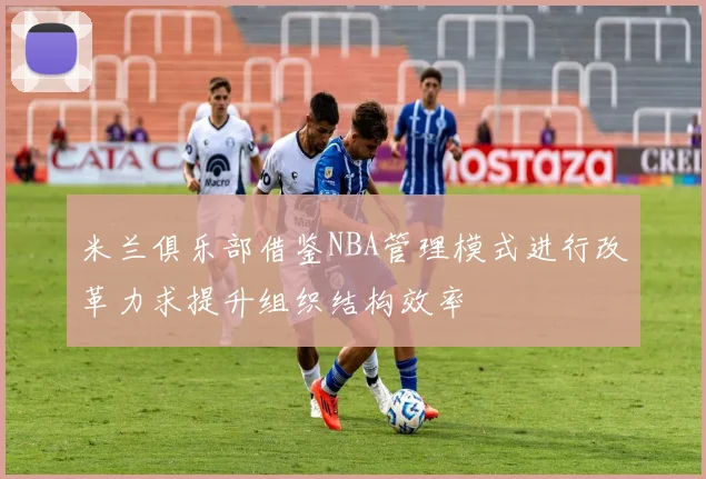 米兰俱乐部借鉴NBA管理模式进行改革力求提升组织结构效率